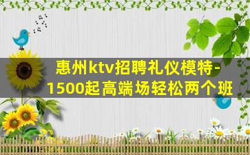 惠州ktv招聘礼仪模特-1500起高端场轻松两个班